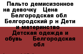 Пальто демисизонное на девочку › Цена ­ 1 500 - Белгородская обл., Белгородский р-н Дети и материнство » Детская одежда и обувь   . Белгородская обл.